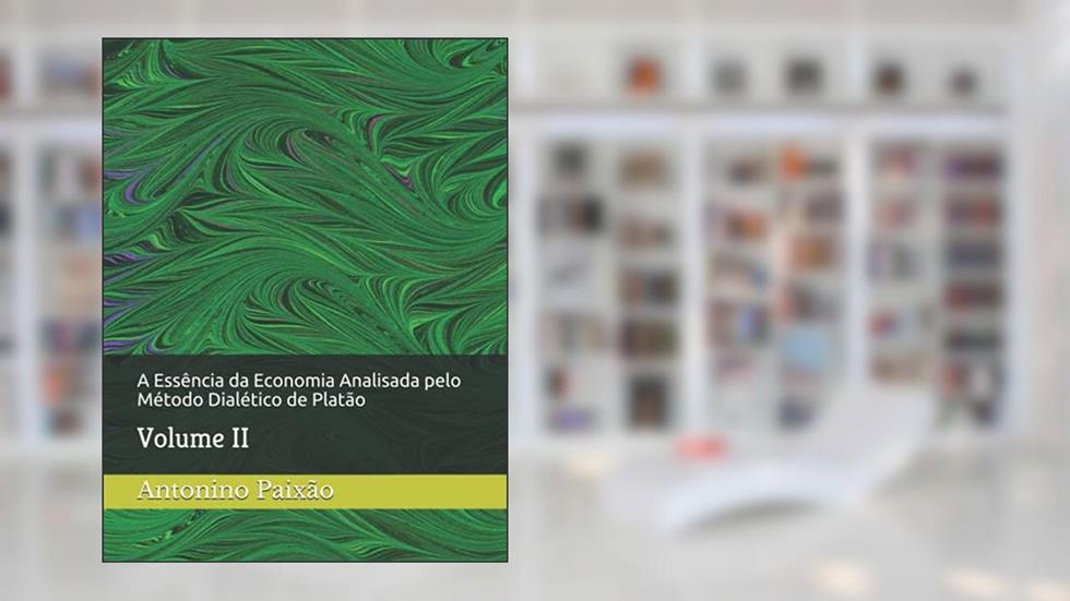 A Essência da Economia Analisada pelo Método Dialético de Platão: Volume II, do autor Antonino Gomes Paixão