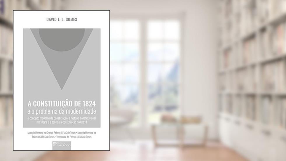 A Constituição de 1824 e o Problema da Modernidade: o Conceito Moderno de Constituição, a História Constitucional Brasileira e a Teoria da Constituição no Brasil, do autor David F. L. Gomes