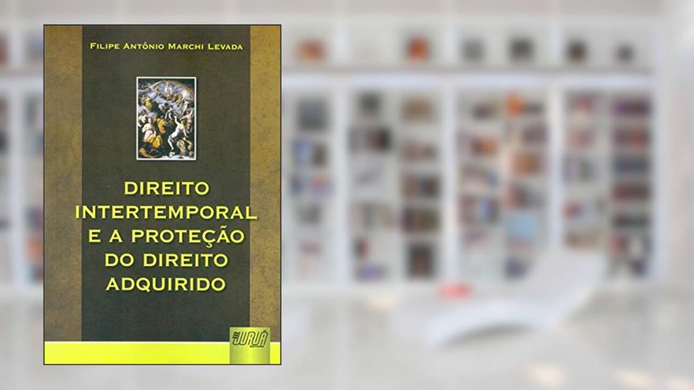 Direito Intertemporal e a Proteção do Direito Adquirido, do autor Filipe Antônio Marchi Levada