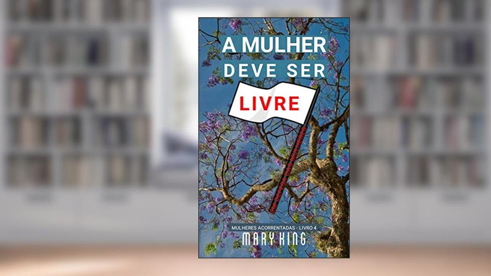 A Mulher Deve Ser Livre: Em Defesa das Mulheres (Mulheres Acorrentadas - Livro 4), do autor Mary King