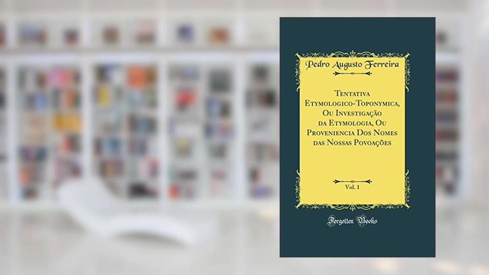 Tentativa Etymologico-Toponymica, Ou Investigação da Etymologia, Ou Proveniencia Dos Nomes das Nossas Povoações, Vol. 1 (Classic Reprint), do autor Pedro Augusto Ferreira