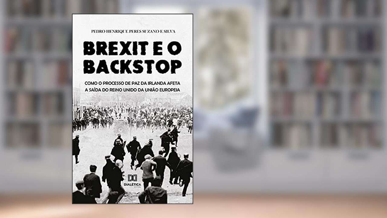 Brexit e o Backstop: como o processo de paz da Irlanda afeta a saída do Reino Unido da União Europeia, do autor Pedro Henrique Peres Suzano e Silva
