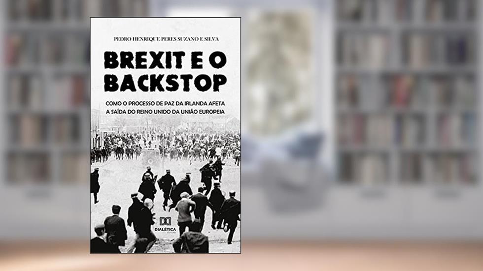 Brexit e o Backstop: como o processo de paz da Irlanda afeta a saída do Reino Unido da União Europeia, do autor Pedro Henrique Peres Suzano e Silva