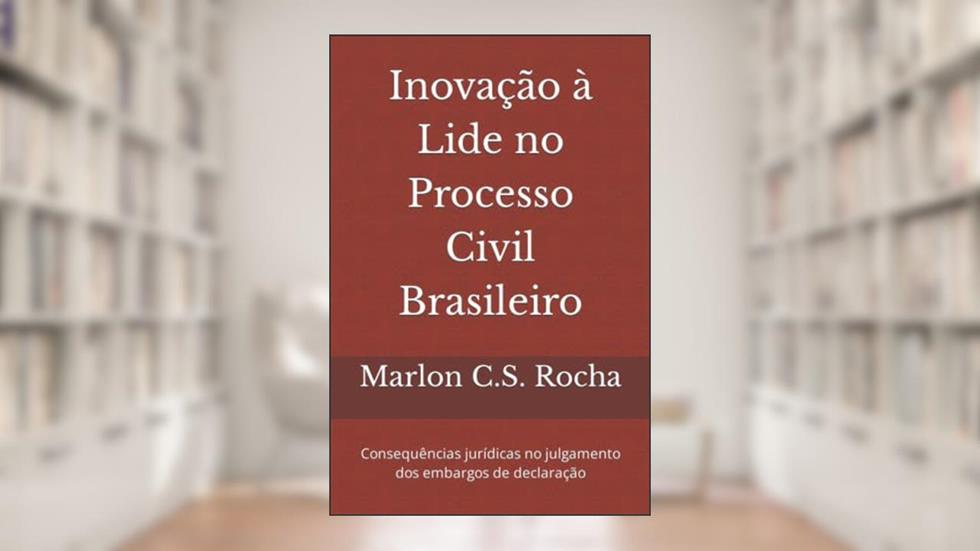 Inovação à Lide no Processo Civil Brasileiro: Consequências jurídicas no julgamento dos embargos de declaração (Portuguese Edition), do autor Marlon C.S. Rocha