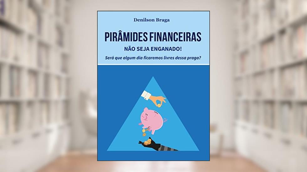 Pirâmides Financeiras: Não seja enganado!: Será que algum dia ficaremos livres dessa praga?, do autor Denilson Braga