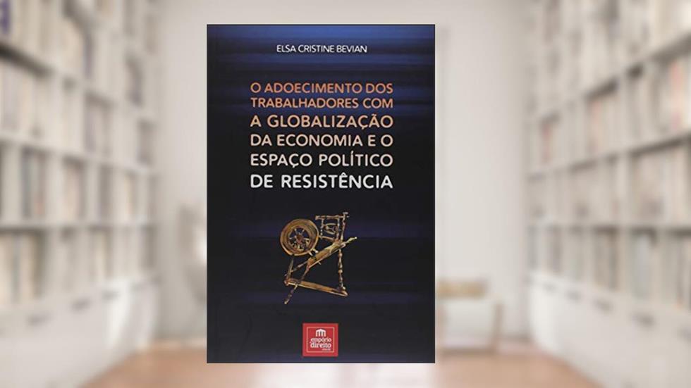 O adoecimento dos trabalhadores com a globalização da economia e o espaço político de resistência, do autor Elsa Cristine Bevian