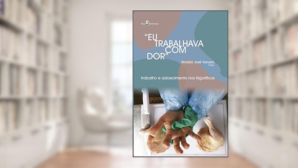 Eu Trabalhava com Dor: Trabalho E Adoecimento Nos Frigoríficos, do autor Rinaldo José Varussa