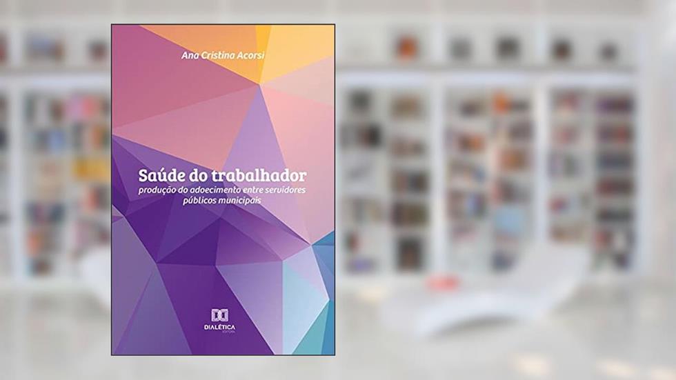 Saúde do trabalhador: produção do adoecimento entre servidores públicos municipais, do autor Ana Cristina Acorsi