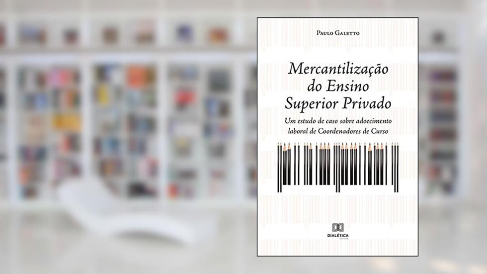Mercantilização do Ensino Superior Privado: um estudo de caso sobre adoecimento laboral de coordenadores de curso, do autor Paulo César Galetto