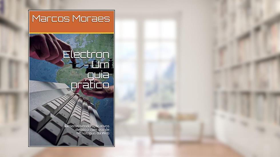 Electron - Um guia prático: Desenvolvendo aplicativos desktop com uso de tecnologias da Web, do autor MARCOS ROBERTO DE MORAES