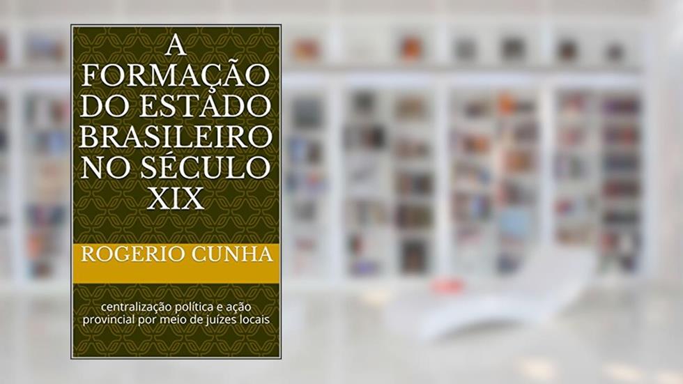 A formação do Estado brasileiro no século XIX: centralização política e ação provincial por meio de juízes locais, do autor Rogerio Cunha
