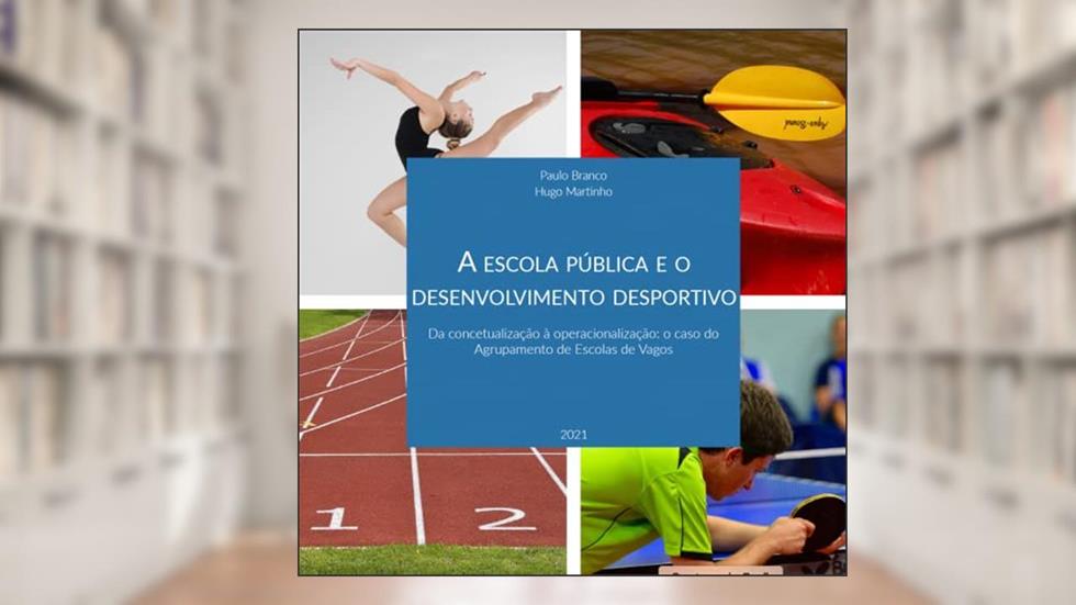 A escola pública e o desenvolvimento desportivo: da concetualização à operacionalização: o caso do Agrupamento de Escolas de Vagos, do autor Paulo Branco; Hugo Martinho