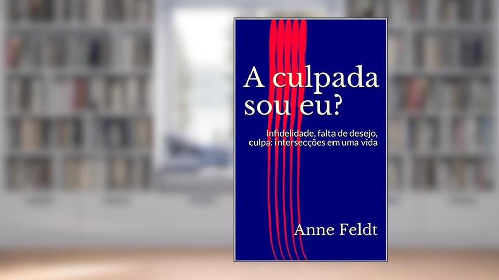 A culpada sou eu? : Infidelidade, falta de desejo, culpa: o entrelaçar em uma vida, do autor Anne Feldt