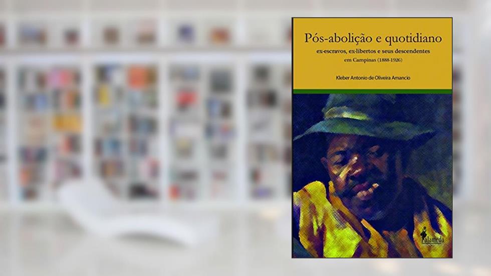 Pós-abolição e Quotidiano: Ex-escravos, Ex-libertos e Seus Descendentes em Campinas (1888-1926), do autor Kleber Antonio de Oliveira Amancio