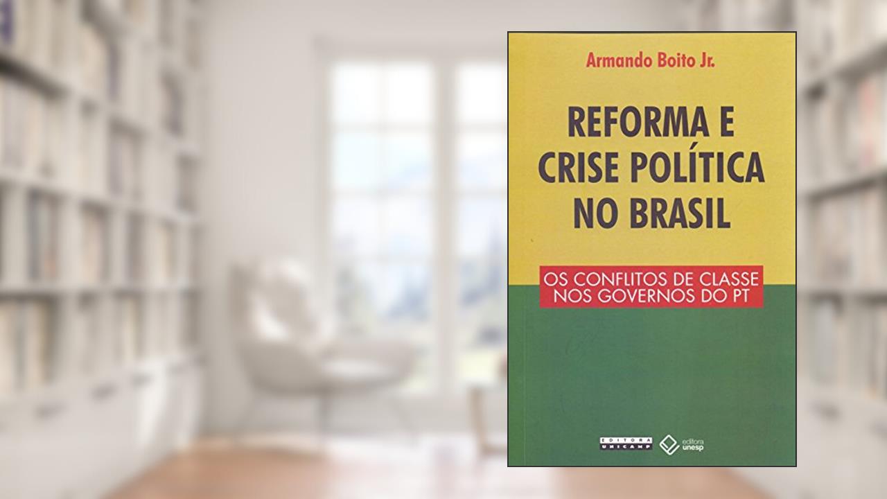 Reforma e crise política no Brasil: Os conflitos de classe nos governos do PT, do autor Armando Boito Jr.