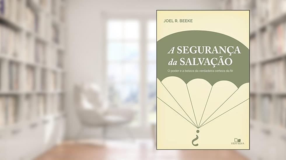 A segurança da salvação: O poder e a beleza da verdadeira certeza da fé, do autor Joel Beeke