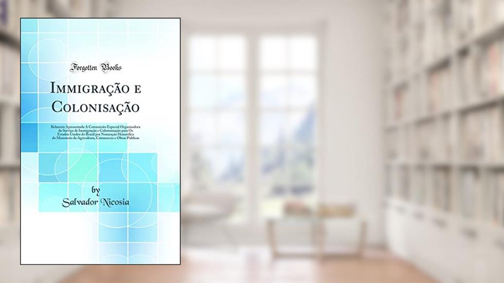 Immigração e Colonisação: Relatorio Apresentado Á Commissão Especial Organisadora do Serviço de Immigração e Colomnisação para Os Estados Unidos do Brazil por Nomeação Honorifica do Minis, do autor Salvador Nicosia
