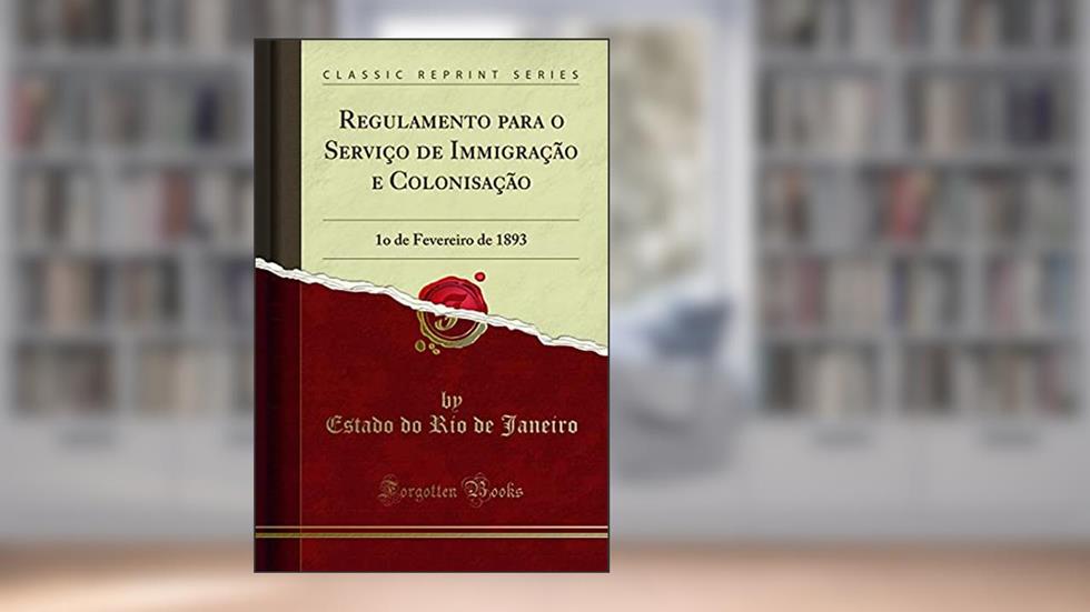 Regulamento para o Serviço de Immigração e Colonisação: 1o de Fevereiro de 1893 (Classic Reprint), do autor Estado do Rio de Janeiro