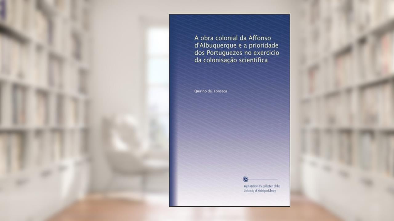 A obra colonial da Affonso d'Albuquerque e a prioridade dos Portuguezes no exercicio da colonisação scientifica (Portuguese Edition), do autor Quirino da. Fonseca