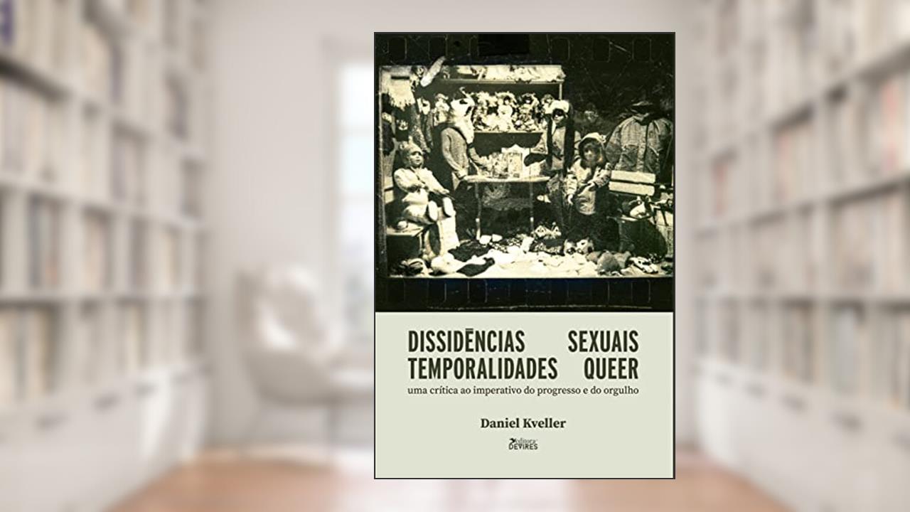 Dissidências Sexuais, Temporalidades Queer: Uma Crítica ao Imperativo do Progresso e do Orgulho, do autor Daniel Kveller