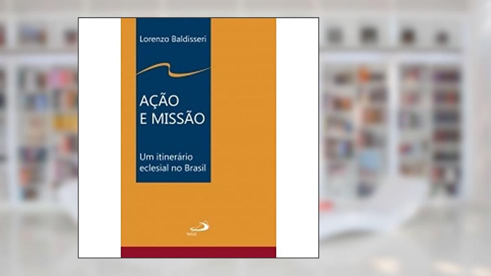 Ação e Missão. Um Itinerário Eclesial no Brasil, do autor Lorenzo Baldisseri