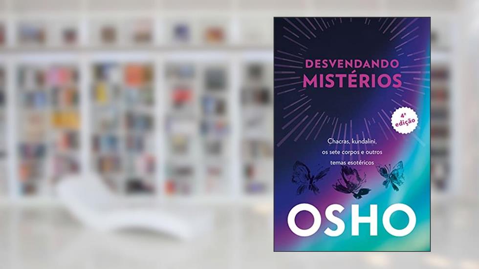 Osho - Desvendando Mistérios - 4a Edição: Chackras, Kundalini, os Sete Corpos e Outros Temas Esotéricos, do autor Osho (Chandra Mohan Jain) Jain)