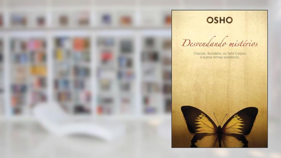 Osho - Desvendando Mistérios: Chackras, Kundalini, os Sete Corpos e Outros Temas Esotéricos, do autor Osho