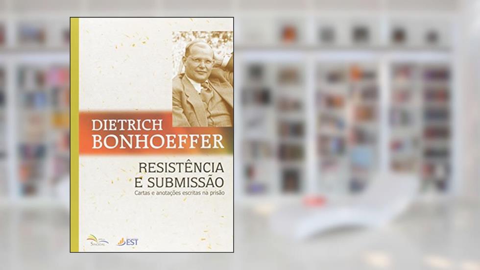 Resistência e Submissao - Cartas e Anotacoes Escritas na Prisao, do autor Bonhoeffer- Dietrich
