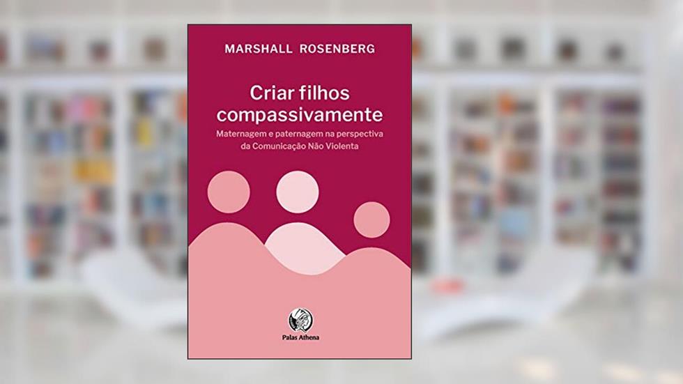 Criar filhos compassivamente: Maternagem e paternagem na perspectiva da Comunicação Não Violenta, do autor Marshall Rosenberg