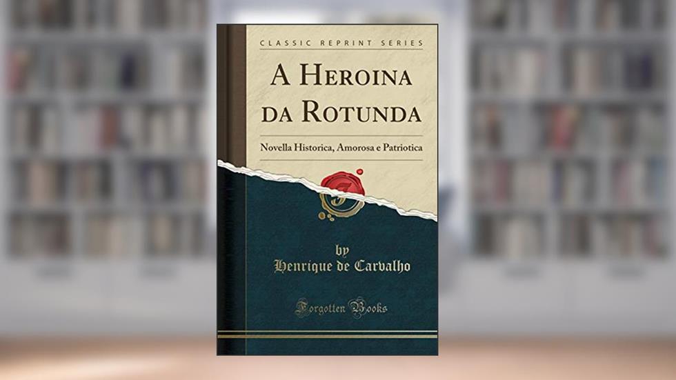 A Heroina da Rotunda: Novella Historica, Amorosa e Patriotica (Classic Reprint), do autor Henrique de Carvalho