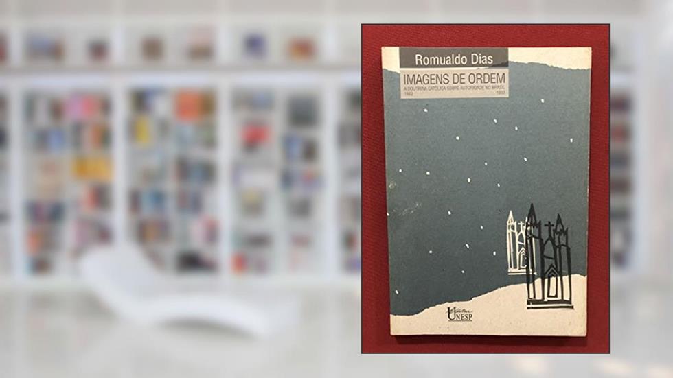 Imagens de ordem: A doutrina católica sobre autoridade no Brasil (1922-1933), do autor Romualdo Dias