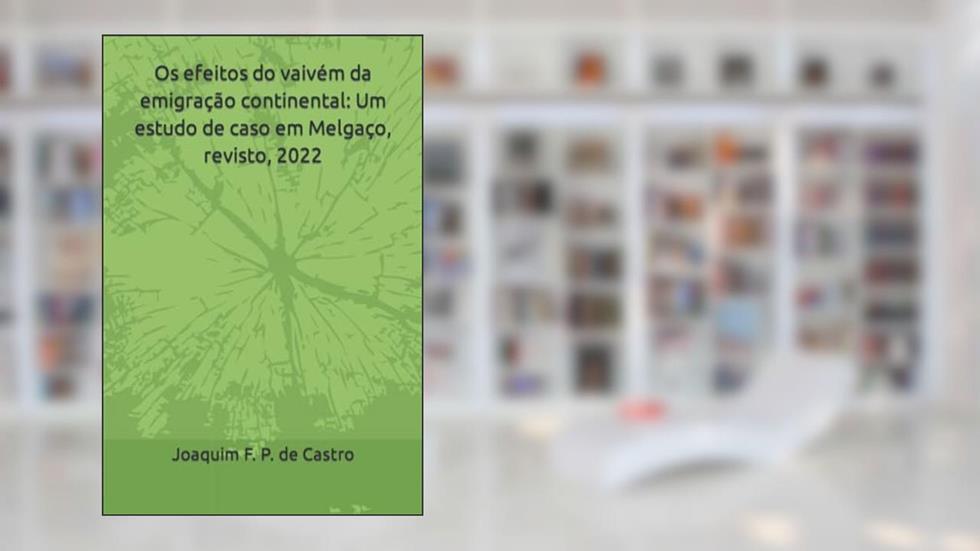 Os efeitos do vaivém da emigração continental: Um estudo de caso em Melgaço, revisto, 2022 (Portuguese Edition), do autor dr. Joaquim Filipe Peres de Castro