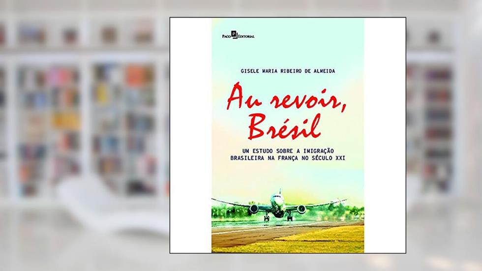 Au Revoir, Brésil: um Estudo Sobre a Imigração Brasileira na França no Século XXI, do autor Gisele Maria Ribeiro de Almeida