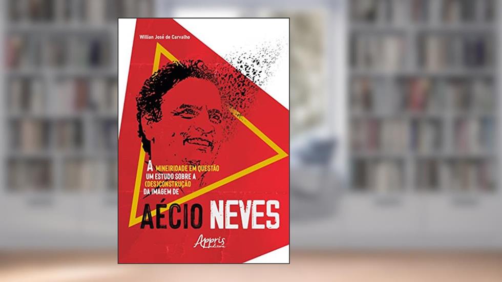 A Mineiridade em Questão: Um Estudo sobre a (Des)Construção da Imagem de Aécio Neves, do autor Willian José de Carvalho