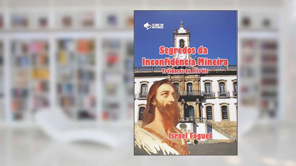 Segredos da Inconfidência Mineira. Traidores ou Heróis, do autor Israel Foguel