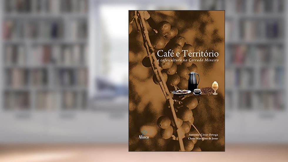 Café e Território. A Cafeicultura no Cerrado Mineiro, do autor Antonio César Ortega; Clesio Marcelino de Jesus