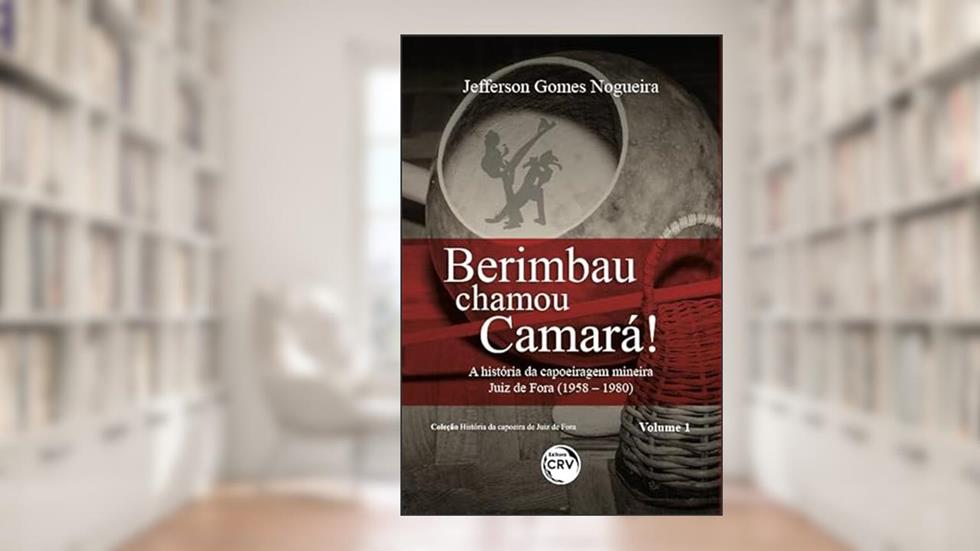 Berimbau chamou Camará!: a história da capoeiragem mineira juiz de fora (1958 - 1980) coleção história da capoeira de juiz de fora - volume 1, do autor Jefferson Gomes Nogueira