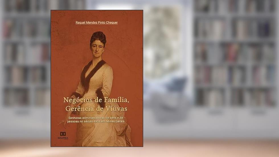 Negócios de família, gerência de viúvas: senhoras administradoras de bens e de pessoas no século XVIII em Minas Gerais, do autor Raquel Mendes Pinto Chequer