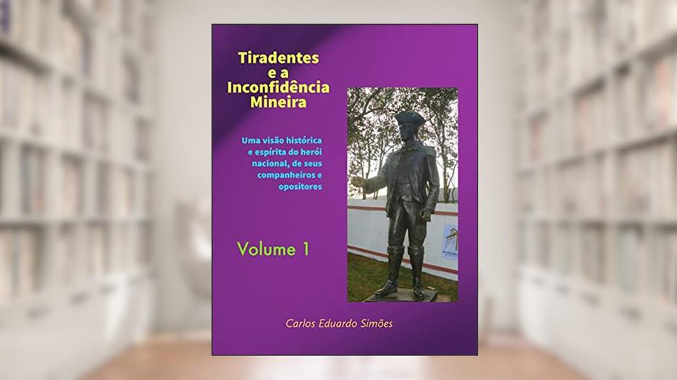 Tiradentes e a Inconfidência Mineira Volume 1: Uma visão histórica e espírita do herói nacional, de seus companheiros e opositores, do autor Carlos Eduardo Bezerra Almeida Simões