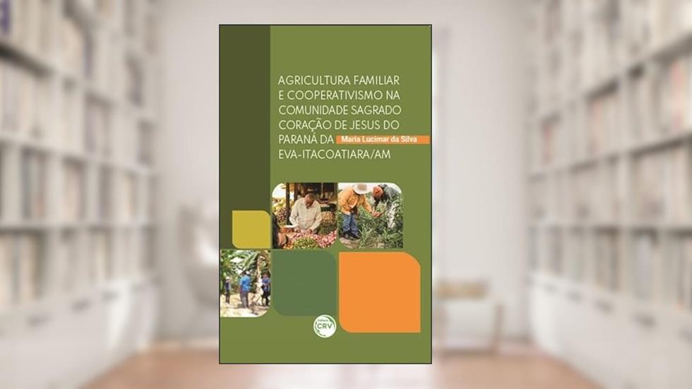 Agricultura familiar e cooperativismo na comunidade Sagrado Coração de Jesus do Paraná da Eva-Itacoatiara/AM, do autor Maria Lucimar da Silva