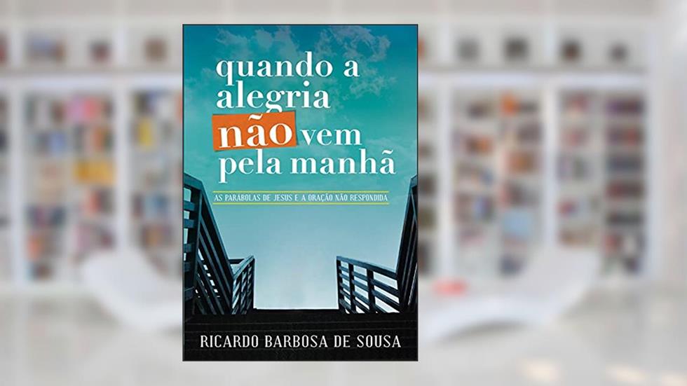 Quando a alegria não vem pela manhã: As parábolas de Jesus e a oração não respondida, do autor Ricardo Barbosa de Sousa
