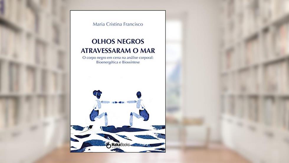 Olhos negros atravessaram o mar: O corpo negro em cena na análise corporal: Bioenergética e Biossíntese, do autor Maria Cristina Francisco