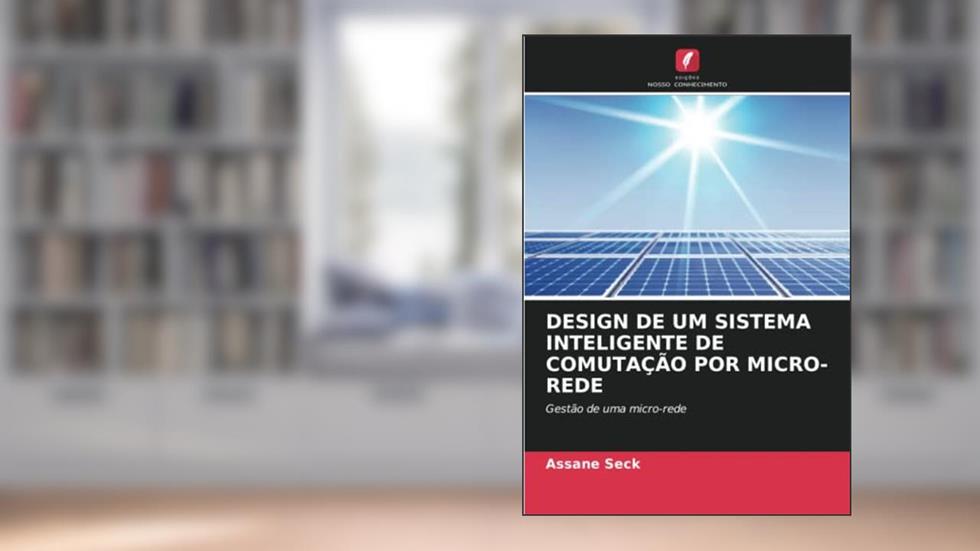 DESIGN DE UM SISTEMA INTELIGENTE DE COMUTAÇÃO POR MICRO-REDE: Gestão de uma micro-rede, do autor Assane Seck