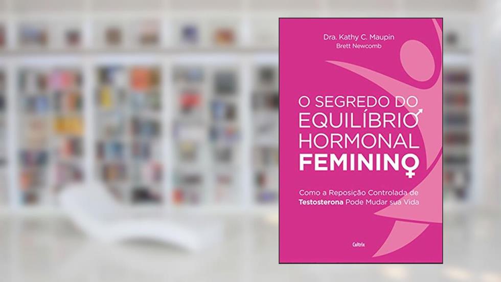 O Segredo do Equilíbrio Hormonal Feminino: Como a Reposição Controlada de Testosterona Pode Mudar sua Vida, do autor Kathy C. Maupin; Brett Newcomb