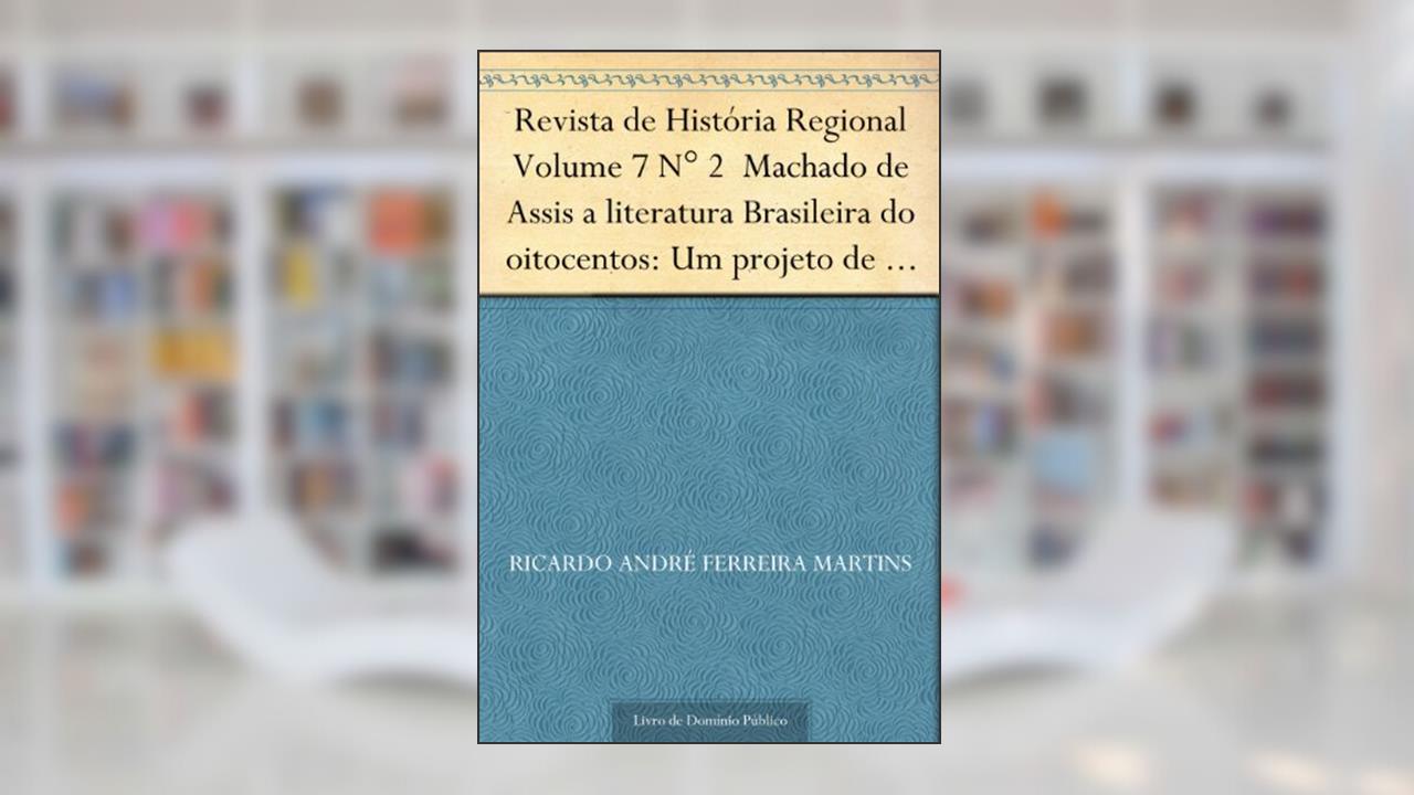 Revista de História Regional Volume 7 N° 2 Machado de Assis a literatura Brasileira do oitocentos: Um projeto de literatura nacional, do autor Ricardo André Ferreira Martins