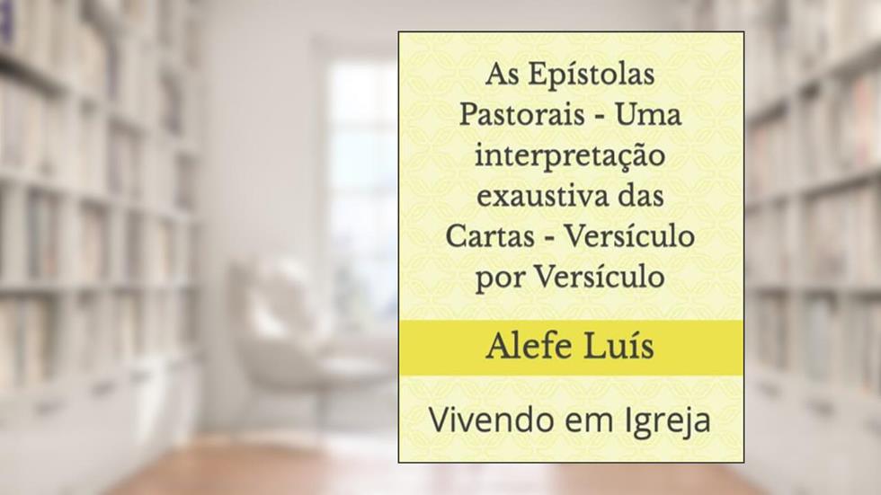 As Epístolas Pastorais - Uma interpretação exaustiva das Cartas - Versículo por Versículo -: Vivendo em Igreja (Portuguese Edition), do autor Alefe  Luís Pinto