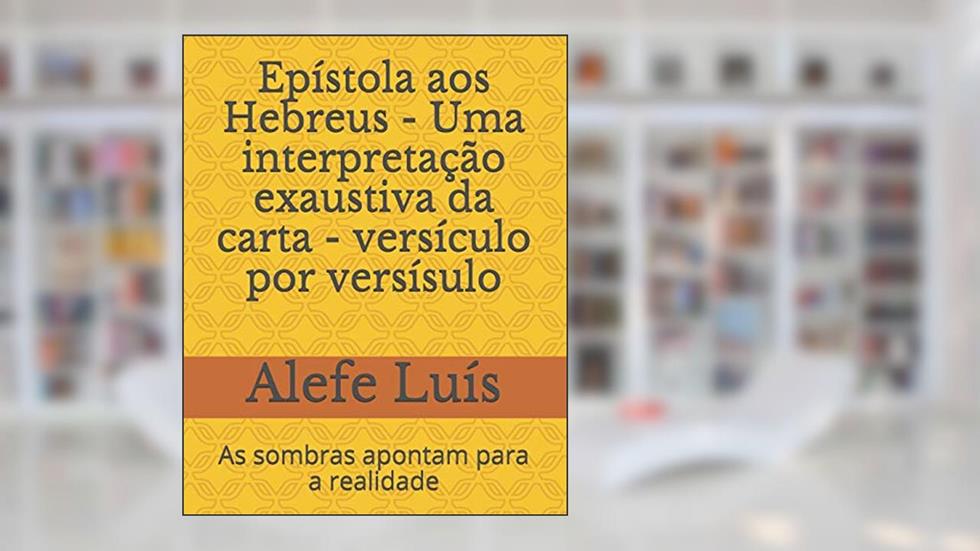 Epístola aos Hebreus - Uma interpretação exaustiva da carta - versículo por versísulo: As sombras apontam para a realidade, do autor Alefe Luís Pinto