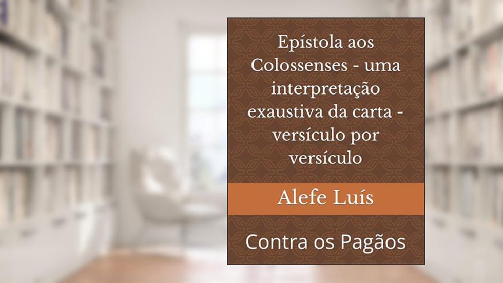 Epístola aos Colossenses - uma interpretação exaustiva da carta - versículo por versículo: Contra os Pagãos (Portuguese Edition), do autor Dr Alefe  Luís Pinto
