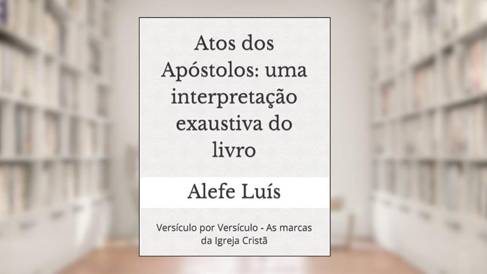 Atos dos Apóstolos: uma interpretação exaustiva do livro: Versículo por Versículo - As marcas da Igreja Cristã (Portuguese Edition), do autor Alefe  Luís Pinto