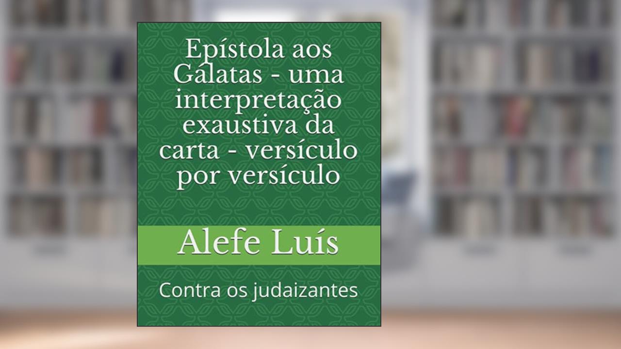 Epístola aos Gálatas - uma interpretação exaustiva da carta - versículo por versículo: Contra os judaizantes (Portuguese Edition), do autor Alefe  Luís Pinto